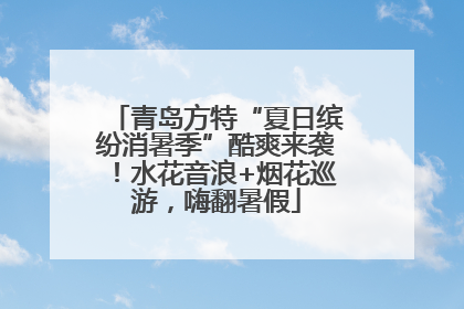 青岛方特“夏日缤纷消暑季”酷爽来袭！水花音浪+烟花巡游，嗨翻暑假