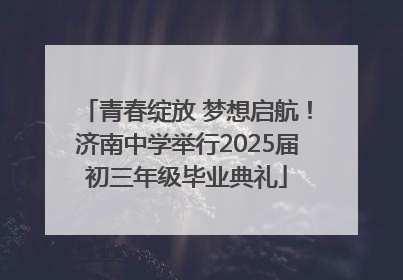 青春绽放 梦想启航！济南中学举行2025届初三年级毕业典礼