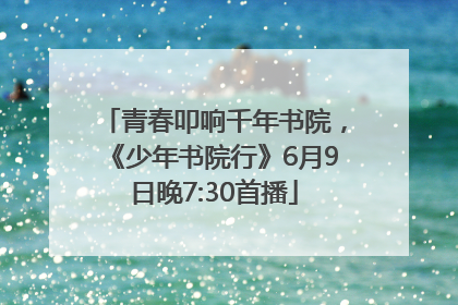 青春叩响千年书院，《少年书院行》6月9日晚7:30首播