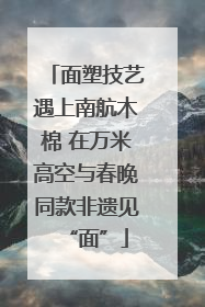面塑技艺遇上南航木棉 在万米高空与春晚同款非遗见“面”