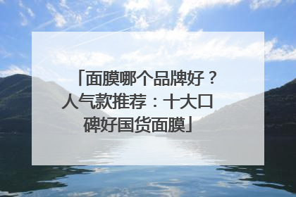 面膜哪个品牌好？人气款推荐：十大口碑好国货面膜