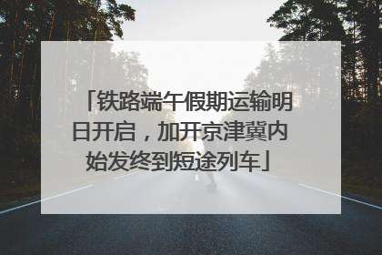 铁路端午假期运输明日开启，加开京津冀内始发终到短途列车