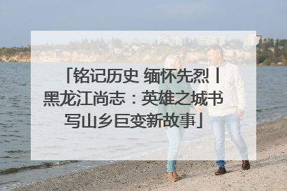 铭记历史 缅怀先烈丨黑龙江尚志：英雄之城书写山乡巨变新故事