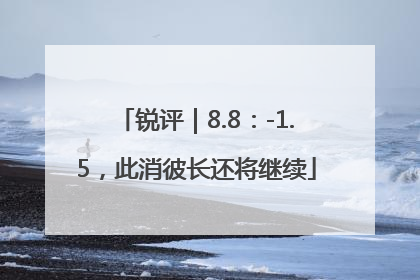 锐评｜8.8：-1.5，此消彼长还将继续