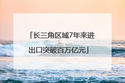 长三角区域7年来进出口突破百万亿元