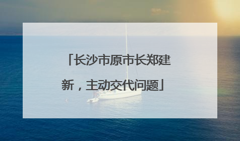 长沙市原市长郑建新，主动交代问题