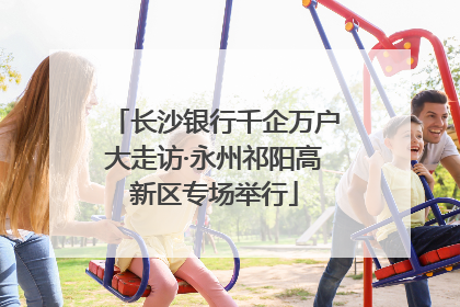 长沙银行千企万户大走访·永州祁阳高新区专场举行