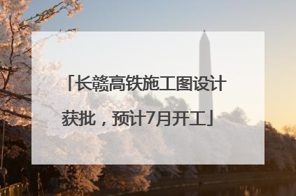 长赣高铁施工图设计获批，预计7月开工