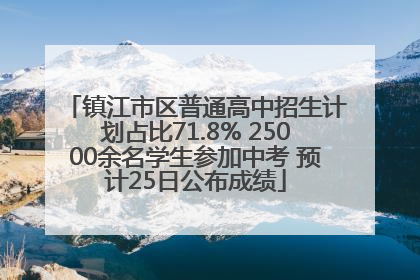 镇江市区普通高中招生计划占比71.8% 25000余名学生参加中考 预计25日公布成绩
