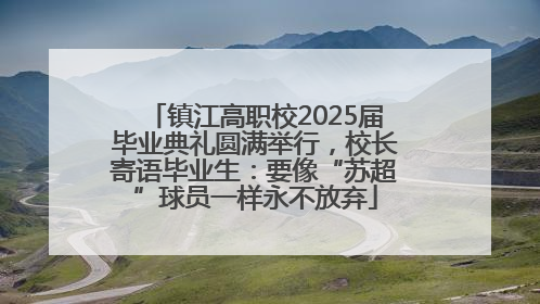 镇江高职校2025届毕业典礼圆满举行，校长寄语毕业生：要像“苏超”球员一样永不放弃