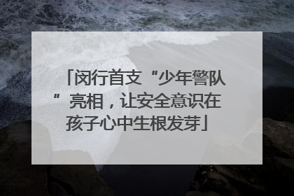 闵行首支“少年警队”亮相，让安全意识在孩子心中生根发芽