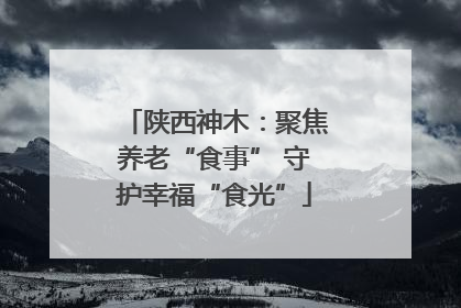 陕西神木：聚焦养老“食事” 守护幸福“食光”