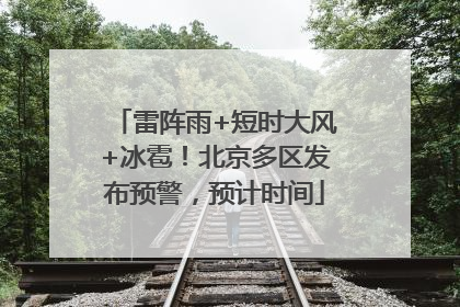 雷阵雨+短时大风+冰雹！北京多区发布预警，预计时间