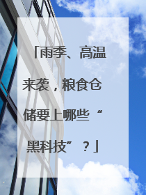雨季、高温来袭，粮食仓储要上哪些“黑科技”？