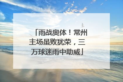 雨战奥体！常州主场虽败犹荣，三万球迷雨中助威