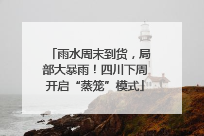 雨水周末到货，局部大暴雨！四川下周开启“蒸笼”模式