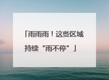 雨雨雨！这些区域持续“雨不停”