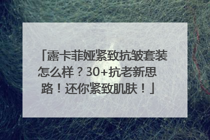 露卡菲娅紧致抗皱套装怎么样？30+抗老新思路！还你紧致肌肤！