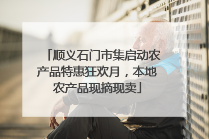 顺义石门市集启动农产品特惠狂欢月，本地农产品现摘现卖
