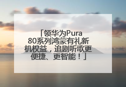 领华为Pura 80系列鸿蒙有礼新机权益，追剧听歌更便捷、更智能！