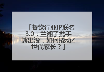 餐饮行业IP联名3.0：兰湘子携手熊出没，如何撬动Z世代家长？