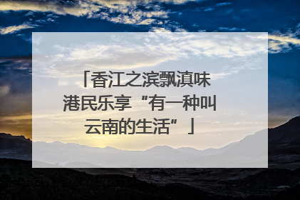 香江之滨飘滇味 港民乐享“有一种叫云南的生活”