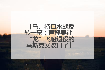 马、特口水战反转一幕：声称要让“龙”飞船退役的马斯克又改口了