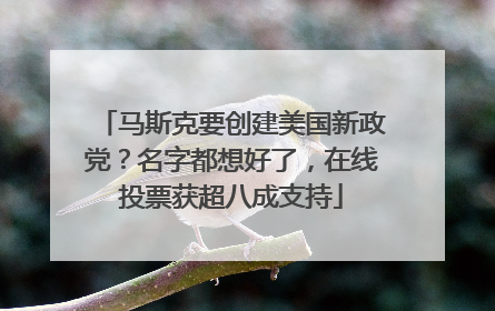 马斯克要创建美国新政党？名字都想好了，在线投票获超八成支持