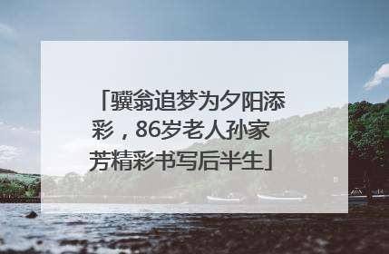 骥翁追梦为夕阳添彩，86岁老人孙家芳精彩书写后半生