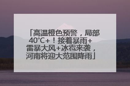 高温橙色预警，局部40℃+！接着暴雨+雷暴大风+冰雹来袭，河南将迎大范围降雨