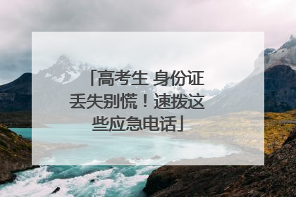 高考生 身份证丢失别慌！速拨这些应急电话