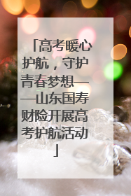 高考暖心护航，守护青春梦想——山东国寿财险开展高考护航活动