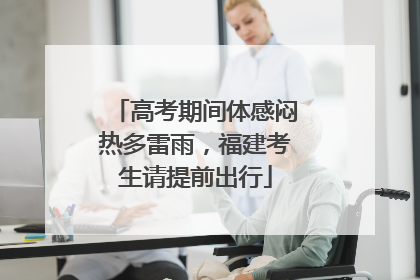 高考期间体感闷热多雷雨，福建考生请提前出行
