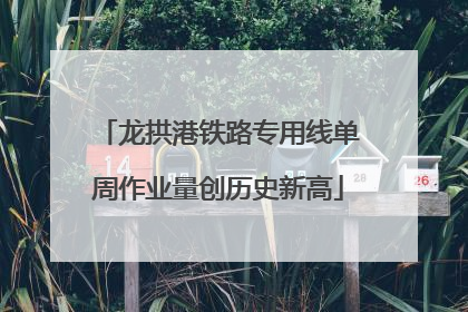 龙拱港铁路专用线单周作业量创历史新高