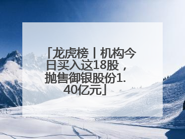 龙虎榜丨机构今日买入这18股，抛售御银股份1.40亿元
