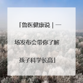 鲁医健康说｜一场发布会带你了解孩子科学长高
