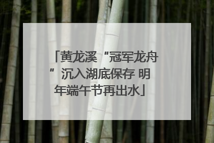 黄龙溪“冠军龙舟”沉入湖底保存 明年端午节再出水