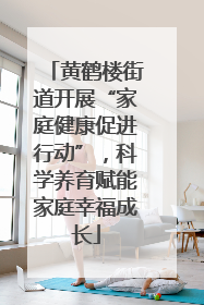 黄鹤楼街道开展“家庭健康促进行动”，科学养育赋能家庭幸福成长