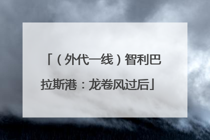 （外代一线）智利巴拉斯港：龙卷风过后