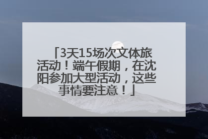 3天15场次文体旅活动！端午假期，在沈阳参加大型活动，这些事情要注意！