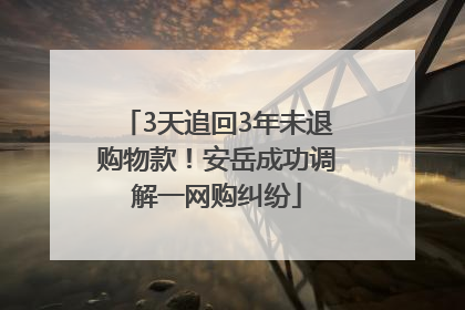 3天追回3年未退购物款！安岳成功调解一网购纠纷