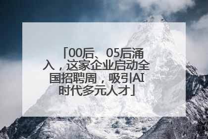 00后、05后涌入，这家企业启动全国招聘周，吸引AI时代多元人才