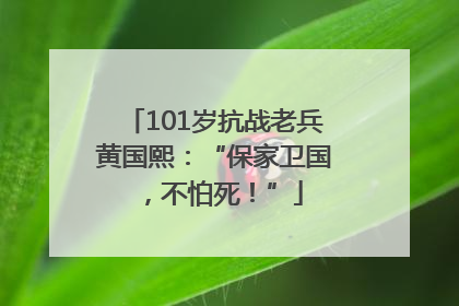 101岁抗战老兵黄国熙：“保家卫国，不怕死！”