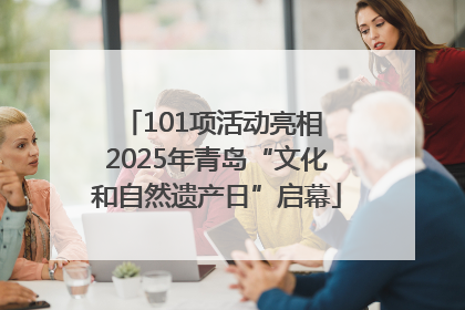 101项活动亮相 2025年青岛“文化和自然遗产日”启幕