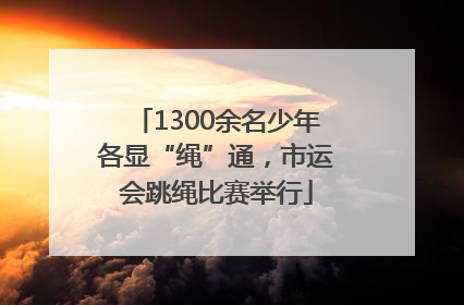 1300余名少年各显“绳”通，市运会跳绳比赛举行