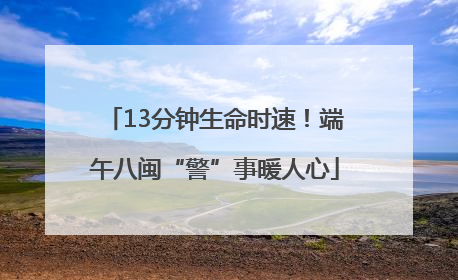 13分钟生命时速！端午八闽“警”事暖人心