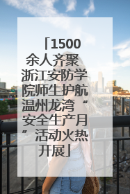 1500余人齐聚 浙江安防学院师生护航温州龙湾“安全生产月”活动火热开展