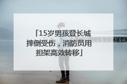 15岁男孩登长城摔倒受伤，消防员用担架高效转移