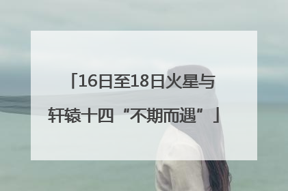 16日至18日火星与轩辕十四“不期而遇”