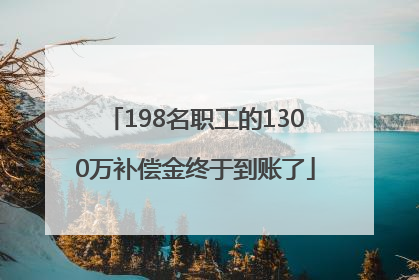 198名职工的1300万补偿金终于到账了